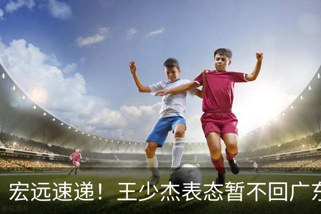 宏远速递！王少杰表态暂不回广东，徐杰深夜发声，杜锋最新消息